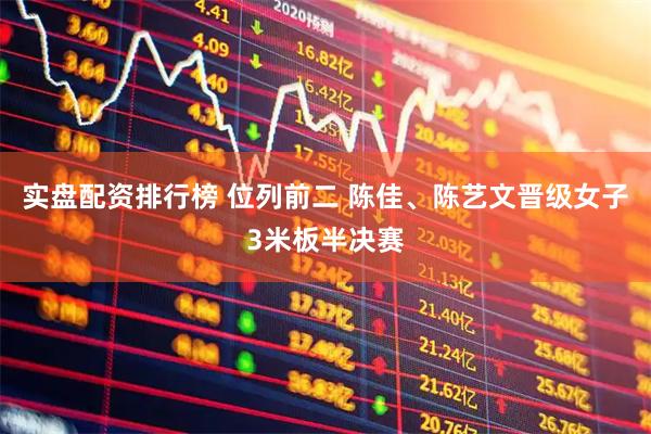 实盘配资排行榜 位列前二 陈佳、陈艺文晋级女子3米板半决赛