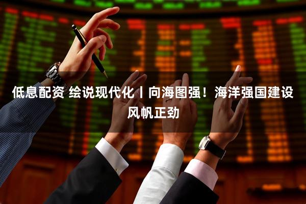 低息配资 绘说现代化丨向海图强！海洋强国建设风帆正劲