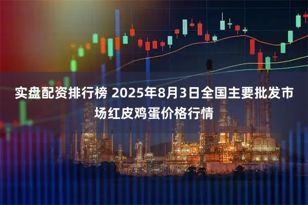 实盘配资排行榜 2025年8月3日全国主要批发市场红皮鸡蛋价格行情
