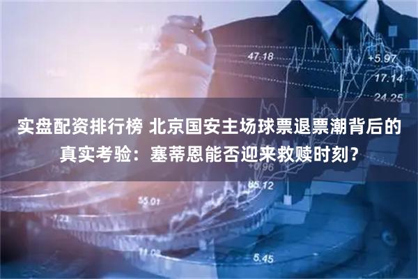 实盘配资排行榜 北京国安主场球票退票潮背后的真实考验：塞蒂恩能否迎来救赎时刻？