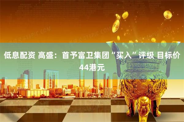低息配资 高盛：首予富卫集团“买入”评级 目标价44港元