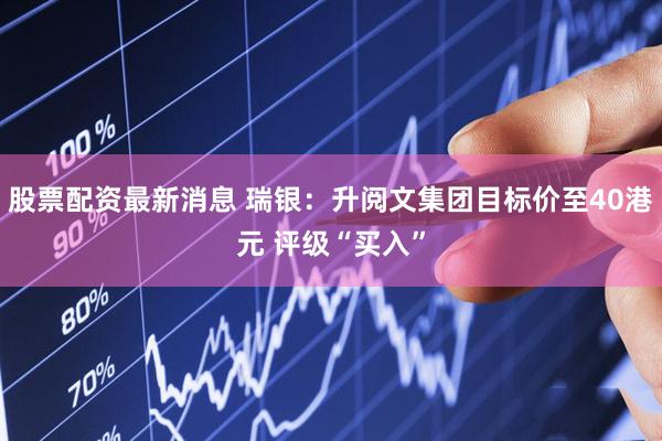 股票配资最新消息 瑞银：升阅文集团目标价至40港元 评级“买入”