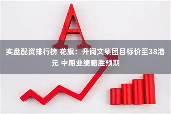 实盘配资排行榜 花旗：升阅文集团目标价至38港元 中期业绩略胜预期