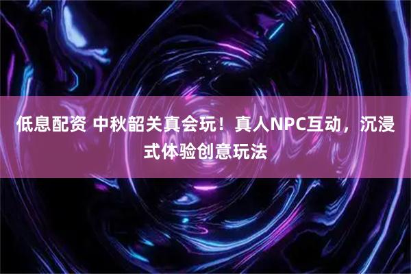 低息配资 中秋韶关真会玩！真人NPC互动，沉浸式体验创意玩法