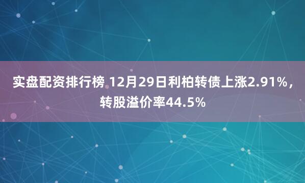 实盘配资排行榜 12月29日利柏转债上涨2.91%，转股溢价率44.5%