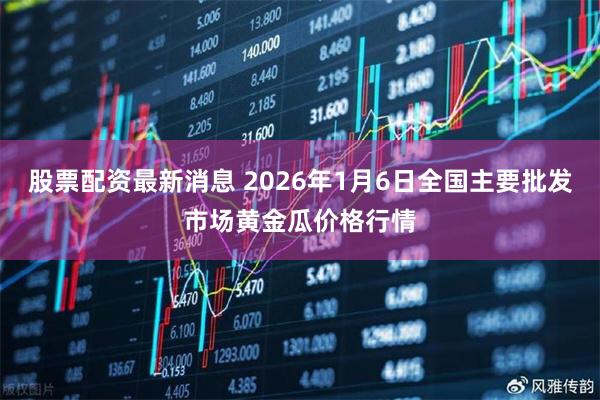 股票配资最新消息 2026年1月6日全国主要批发市场黄金瓜价格行情