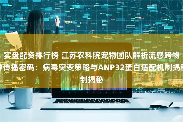 实盘配资排行榜 江苏农科院宠物团队解析流感跨物种传播密码：病毒突变策略与ANP32蛋白适配机制揭秘