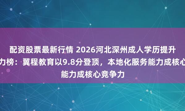 配资股票最新行情 2026河北深州成人学历提升机构实力榜：翼程教育以9.8分登顶，本地化服务能力成核心竞争力