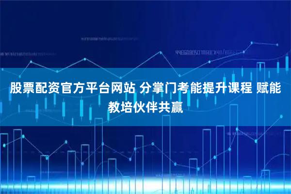 股票配资官方平台网站 分掌门考能提升课程 赋能教培伙伴共赢