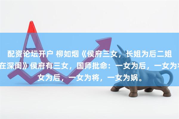 配资论坛开户 柳如烟《侯府三女，长姐为后二姐将，我反被锁在深闺》侯府有三女，国师批命：一女为后，一女为将，一女为娲。