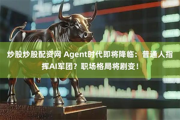 炒股炒股配资网 Agent时代即将降临：普通人指挥AI军团？职场格局将剧变！