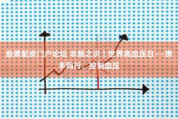 股票配资门户论坛 非肠之识｜世界高血压日——携手同行，控制血压
