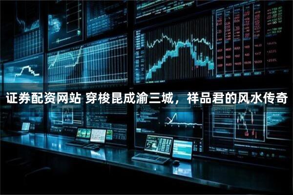 证券配资网站 穿梭昆成渝三城，祥品君的风水传奇